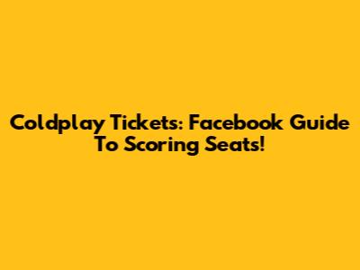 Coldplay Tickets: Facebook Guide To Scoring Seats!