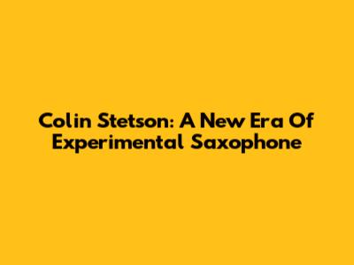 Colin Stetson: A New Era Of Experimental Saxophone