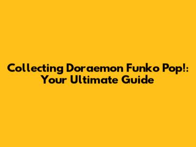 Collecting Doraemon Funko Pop!: Your Ultimate Guide
