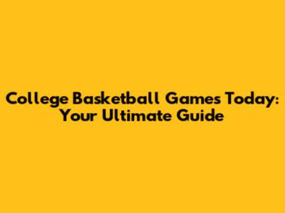 College Basketball Games Today: Your Ultimate Guide