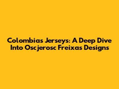 Colombia's Jerseys: A Deep Dive Into Oscjerosc Freixas Designs