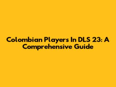 Colombian Players In DLS 23: A Comprehensive Guide