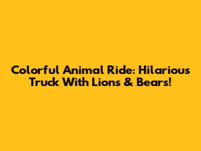 Colorful Animal Ride: Hilarious Truck With Lions & Bears!