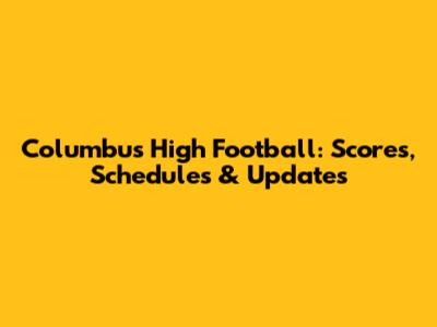 Columbus High Football: Scores, Schedules & Updates