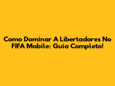 Como Dominar A Libertadores No FIFA Mobile: Guia Completo!