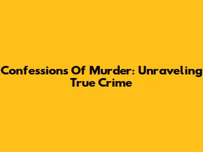 Confessions Of Murder: Unraveling True Crime