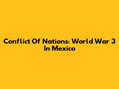 Conflict Of Nations: World War 3 In Mexico