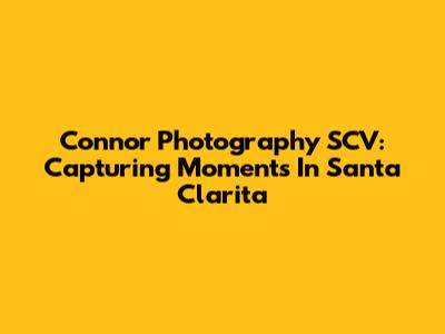 Connor Photography SCV: Capturing Moments In Santa Clarita