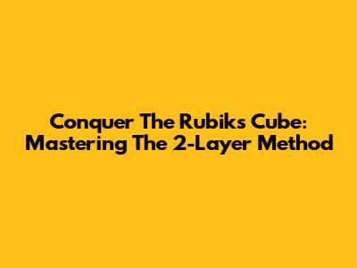 Conquer The Rubik's Cube: Mastering The 2-Layer Method