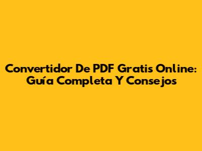 Convertidor De PDF Gratis Online: Guía Completa Y Consejos