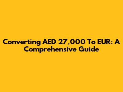 Converting AED 27,000 To EUR: A Comprehensive Guide