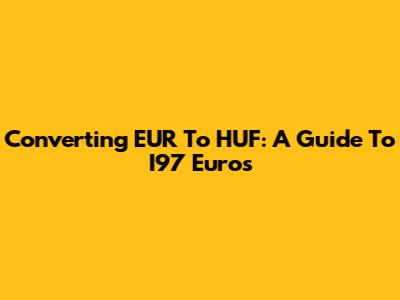 Converting EUR To HUF: A Guide To I97 Euros