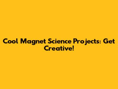 Cool Magnet Science Projects: Get Creative!