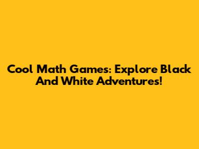 Cool Math Games: Explore Black And White Adventures!
