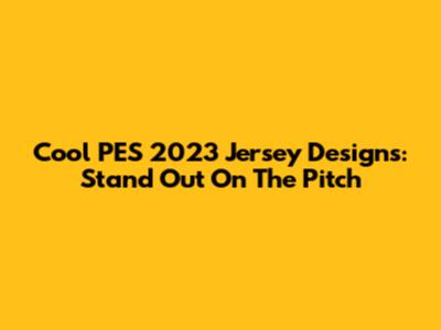 Cool PES 2023 Jersey Designs: Stand Out On The Pitch