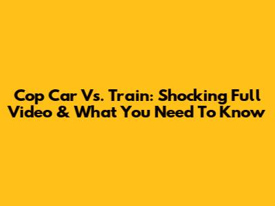Cop Car Vs. Train: Shocking Full Video & What You Need To Know
