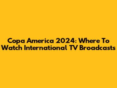 Copa America 2024: Where To Watch International TV Broadcasts