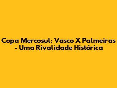 Copa Mercosul: Vasco X Palmeiras - Uma Rivalidade Histórica
