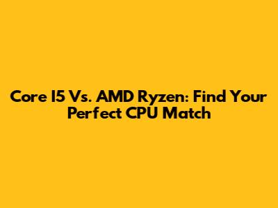 Core I5 Vs. AMD Ryzen: Find Your Perfect CPU Match