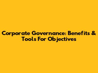 Corporate Governance: Benefits & Tools For Objectives