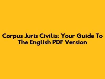 Corpus Juris Civilis: Your Guide To The English PDF Version