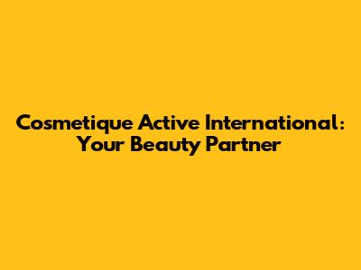 Cosmetique Active International: Your Beauty Partner