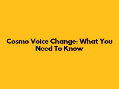 Cosmo Voice Change: What You Need To Know