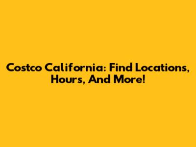 Costco California: Find Locations, Hours, And More!