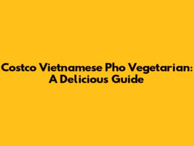 Costco Vietnamese Pho Vegetarian: A Delicious Guide