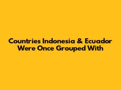 Countries Indonesia & Ecuador Were Once Grouped With