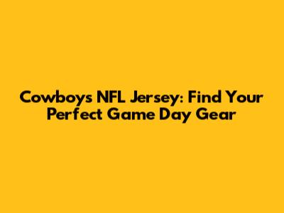 Cowboys NFL Jersey: Find Your Perfect Game Day Gear