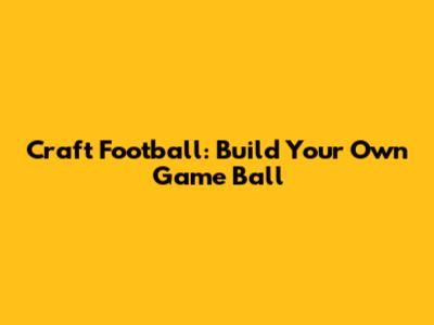 Craft Football: Build Your Own Game Ball