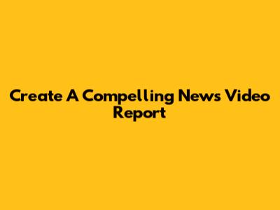 Create A Compelling News Video Report