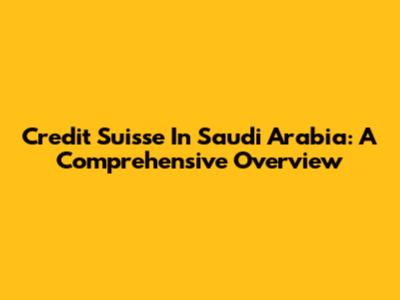 Credit Suisse In Saudi Arabia: A Comprehensive Overview