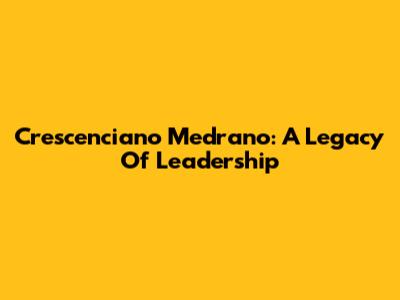 Crescenciano Medrano: A Legacy Of Leadership
