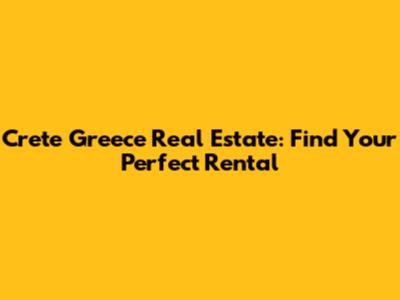 Crete Greece Real Estate: Find Your Perfect Rental