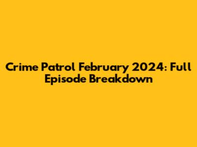 Crime Patrol February 2024: Full Episode Breakdown