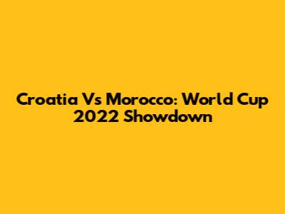 Croatia Vs Morocco: World Cup 2022 Showdown