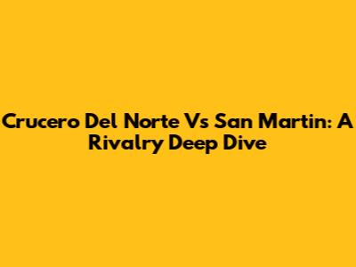 Crucero Del Norte Vs San Martin: A Rivalry Deep Dive
