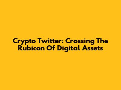 Crypto Twitter: Crossing The Rubicon Of Digital Assets