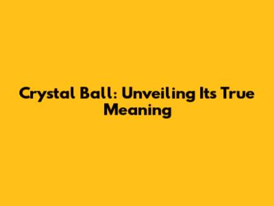 Crystal Ball: Unveiling Its True Meaning