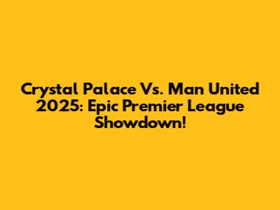 Crystal Palace Vs. Man United 2025: Epic Premier League Showdown!