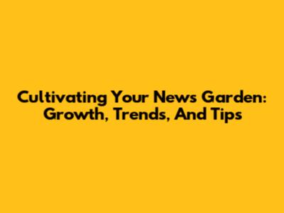 Cultivating Your News Garden: Growth, Trends, And Tips