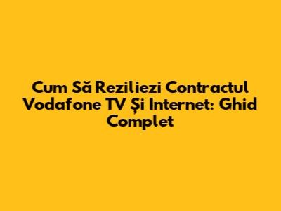 Cum Să Reziliezi Contractul Vodafone TV Și Internet: Ghid Complet