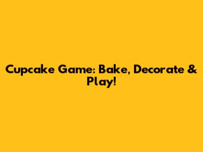 Cupcake Game: Bake, Decorate & Play!