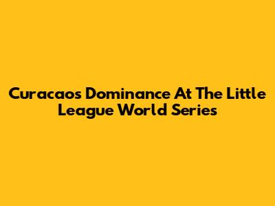 Curacao's Dominance At The Little League World Series