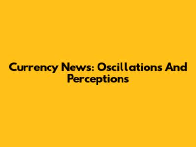 Currency News: Oscillations And Perceptions