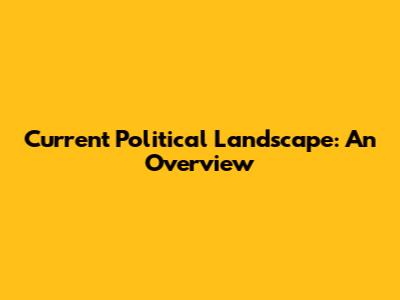 Current Political Landscape: An Overview