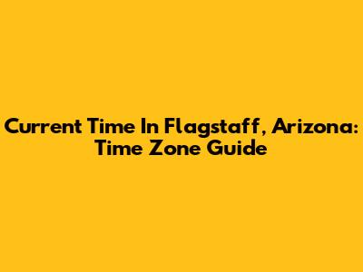 Current Time In Flagstaff, Arizona: Time Zone Guide