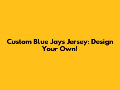 Custom Blue Jays Jersey: Design Your Own!
